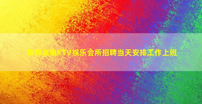 邯郸高端KTV娱乐会所招聘当天安排工作上班